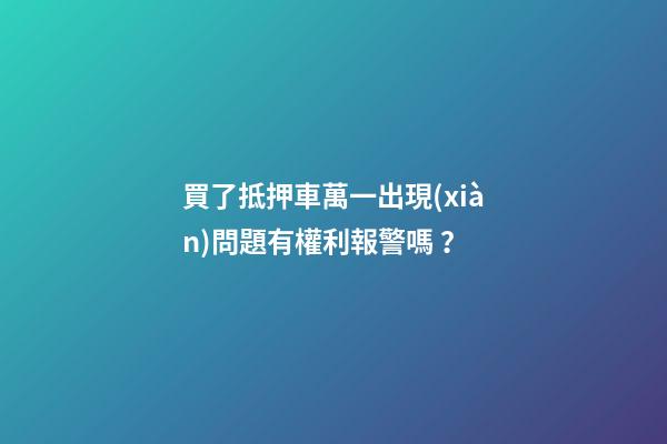 買了抵押車萬一出現(xiàn)問題有權利報警嗎？